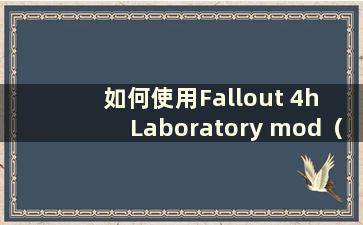 如何使用Fallout 4h Laboratory mod（Fallout 4 Laboratory详细玩法）